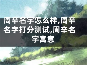周辛名字怎么样,周辛名字打分测试,周辛名字寓意