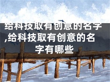 给科技取有创意的名字,给科技取有创意的名字有哪些