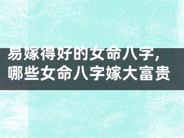 易嫁得好的女命八字,哪些女命八字嫁大富贵