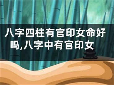 八字四柱有官印女命好吗,八字中有官印女