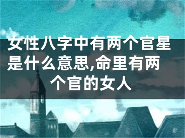 女性八字中有两个官星是什么意思,命里有两个官的女人