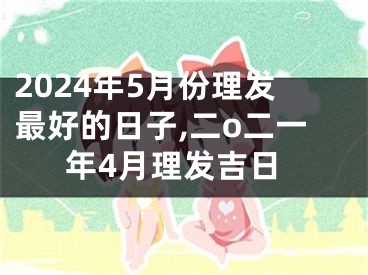 2024年5月份理发最好的日子,二o二一年4月理发吉日