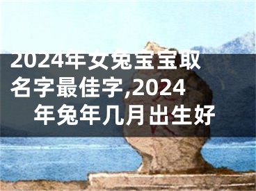 2024年女兔宝宝取名字最佳字,2024年兔年几月出生好