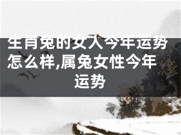 生肖兔的女人今年运势怎么样,属兔女性今年运势