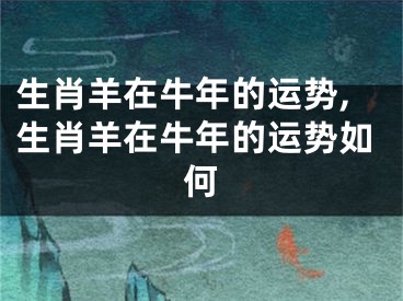 生肖羊在牛年的运势,生肖羊在牛年的运势如何