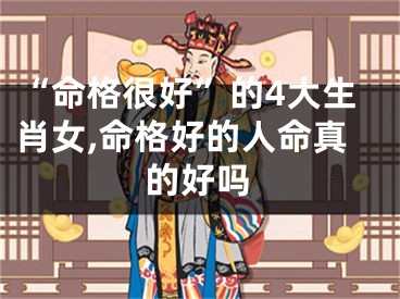 “命格很好”的4大生肖女,命格好的人命真的好吗
