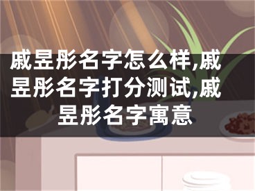 戚昱彤名字怎么样,戚昱彤名字打分测试,戚昱彤名字寓意