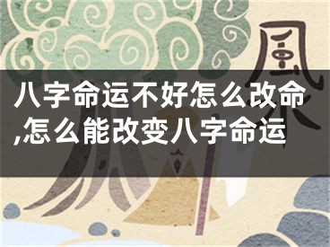 八字命运不好怎么改命,怎么能改变八字命运