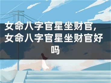 女命八字官星坐财官,女命八字官星坐财官好吗