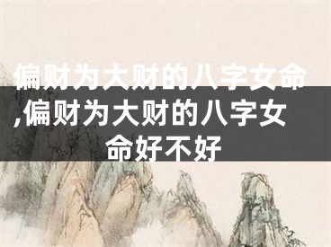 偏财为大财的八字女命,偏财为大财的八字女命好不好