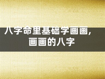 八字命里基础学画画,画画的八字