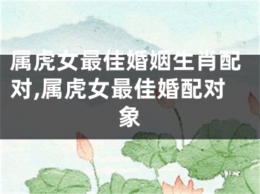 属虎女最佳婚姻生肖配对,属虎女最佳婚配对象