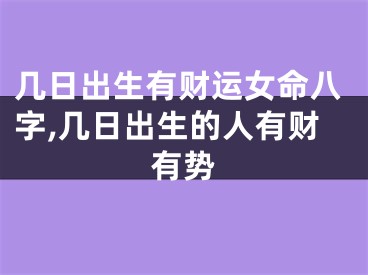 几日出生有财运女命八字,几日出生的人有财有势