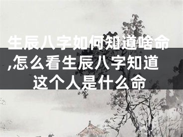 生辰八字如何知道啥命,怎么看生辰八字知道这个人是什么命