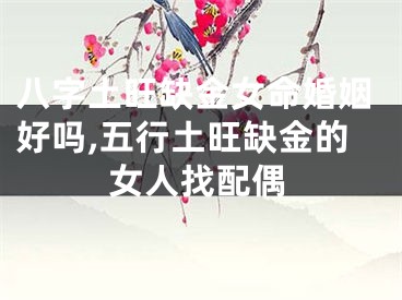 八字土旺缺金女命婚姻好吗,五行土旺缺金的女人找配偶