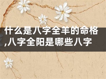 什么是八字全羊的命格,八字全阳是哪些八字