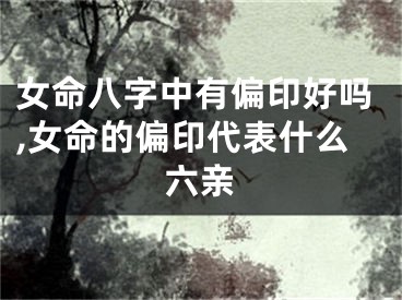 女命八字中有偏印好吗,女命的偏印代表什么六亲