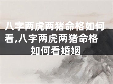 八字两虎两猪命格如何看,八字两虎两猪命格如何看婚姻