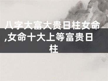 八字大富大贵日柱女命,女命十大上等富贵日柱