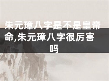 朱元璋八字是不是皇帝命,朱元璋八字很厉害吗