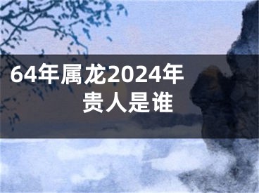 64年属龙2024年贵人是谁