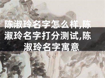 陈淑玲名字怎么样,陈淑玲名字打分测试,陈淑玲名字寓意