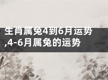 生肖属兔4到6月运势,4-6月属兔的运势