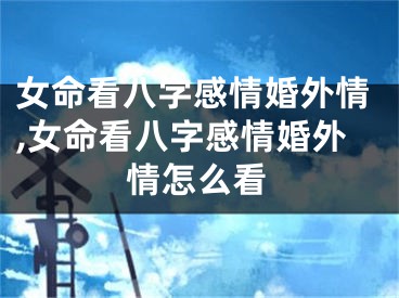 女命看八字感情婚外情,女命看八字感情婚外情怎么看