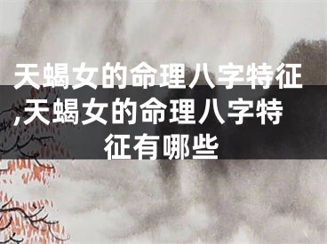 天蝎女的命理八字特征,天蝎女的命理八字特征有哪些