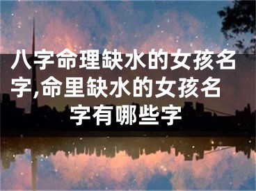 八字命理缺水的女孩名字,命里缺水的女孩名字有哪些字