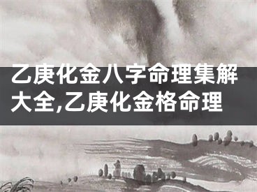乙庚化金八字命理集解大全,乙庚化金格命理