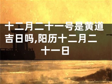 十二月二十一号是黄道吉日吗,阳历十二月二十一日