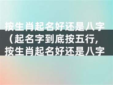 按生肖起名好还是八字（起名字到底按五行,按生肖起名好还是八字
