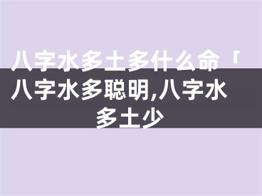 八字水多土多什么命「八字水多聪明,八字水多土少