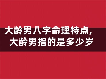 大龄男八字命理特点,大龄男指的是多少岁