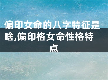 偏印女命的八字特征是啥,偏印格女命性格特点
