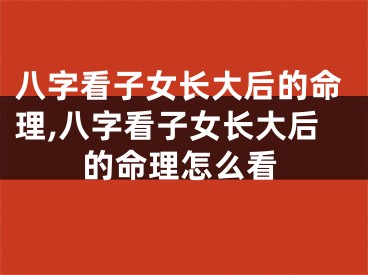 八字看子女长大后的命理,八字看子女长大后的命理怎么看