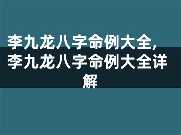 李九龙八字命例大全,李九龙八字命例大全详解