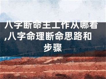 八字断命主工作从哪看,八字命理断命思路和步骤