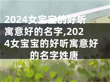 2024女宝宝的好听寓意好的名字,2024女宝宝的好听寓意好的名字姓唐