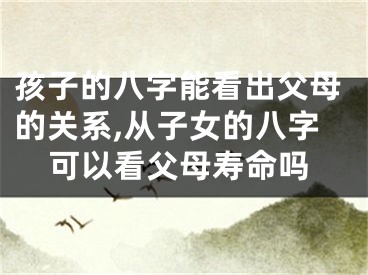 孩子的八字能看出父母的关系,从子女的八字可以看父母寿命吗