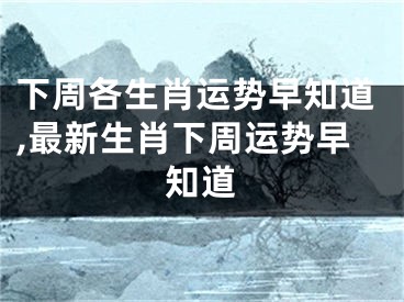下周各生肖运势早知道,最新生肖下周运势早知道