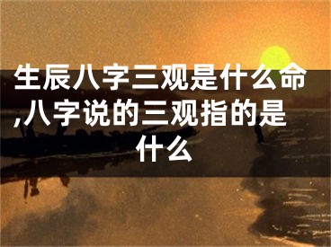 生辰八字三观是什么命,八字说的三观指的是什么