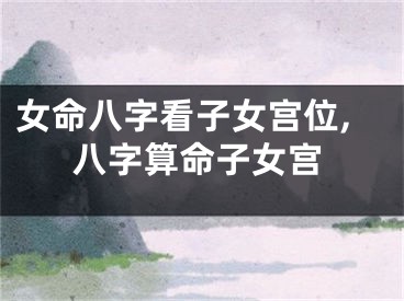 女命八字看子女宫位,八字算命子女宫