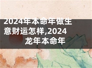 2024年本命年做生意财运怎样,2024龙年本命年