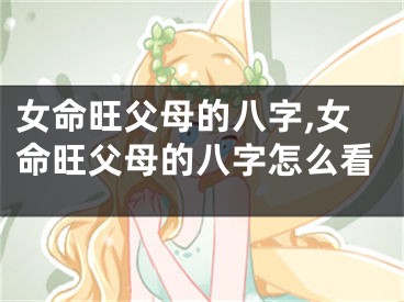女命旺父母的八字,女命旺父母的八字怎么看