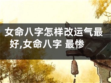 女命八字怎样改运气最好,女命八字 最惨
