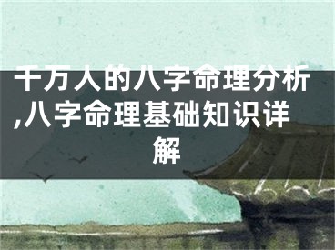 千万人的八字命理分析,八字命理基础知识详解