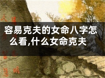 容易克夫的女命八字怎么看,什么女命克夫