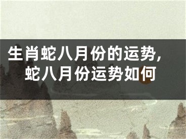 生肖蛇八月份的运势,蛇八月份运势如何